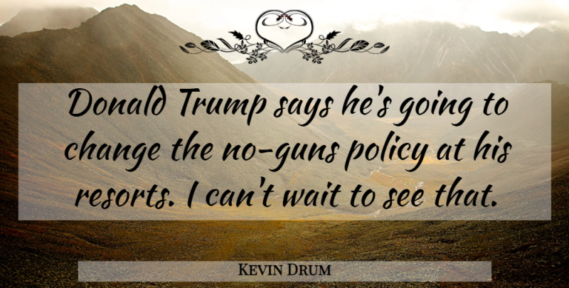 Kevin Drum Quote About Gun, Waiting, Resorts: Donald Trump Says Hes Going...