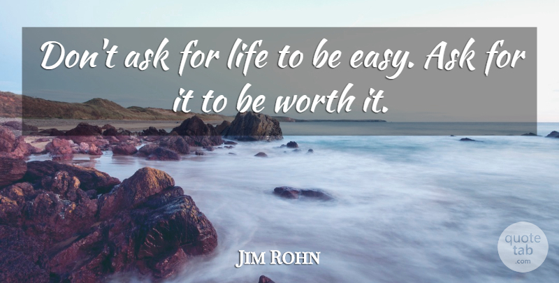 Jim Rohn Quote About Easy, Asks, Worth It: Dont Ask For Life To...