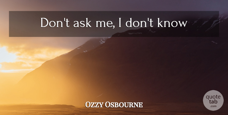 Ozzy Osbourne Quote About Ask Me, Knows, Asks: Dont Ask Me I Dont...