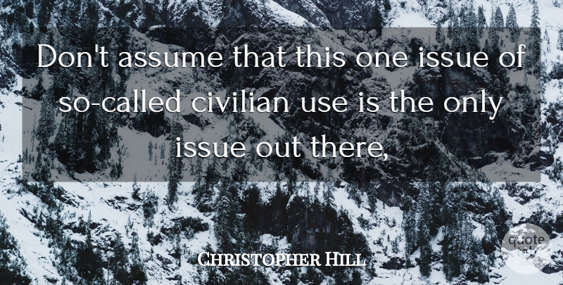 Christopher Hill Quote About Assume, Civilian, Issue: Dont Assume That This One...