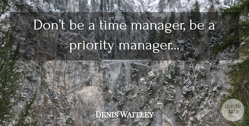 Denis Waitley Quote About Priorities, Ultimate Goal, Managers: Dont Be A Time Manager...