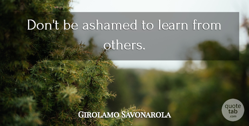 Girolamo Savonarola Quote About Ashamed: Dont Be Ashamed To Learn...