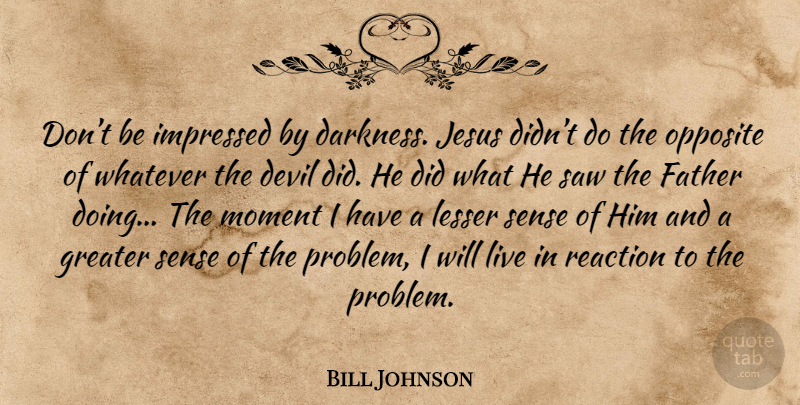 Bill Johnson Quote About Jesus, Father, Opposites: Dont Be Impressed By Darkness...