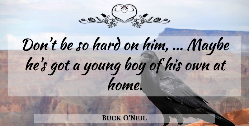 Buck O'Neil Quote About Boy, Hard, Home, Maybe: Dont Be So Hard On...