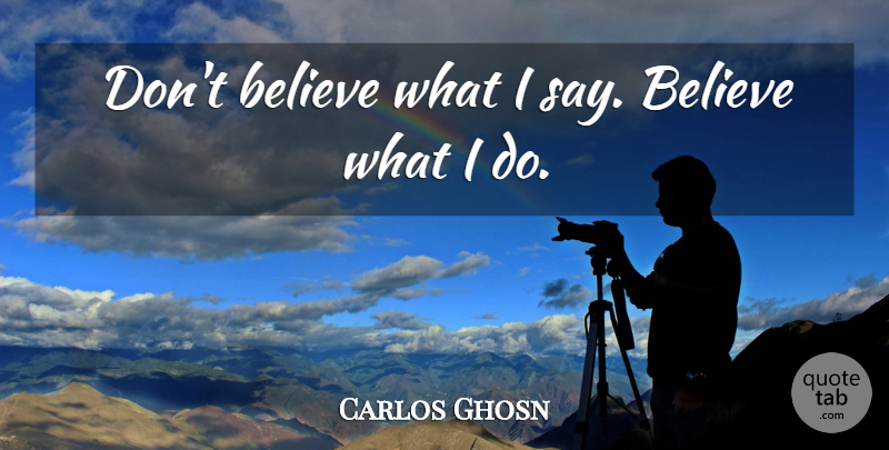 Carlos Ghosn Quote About Believe, Dont Believe: Dont Believe What I Say...