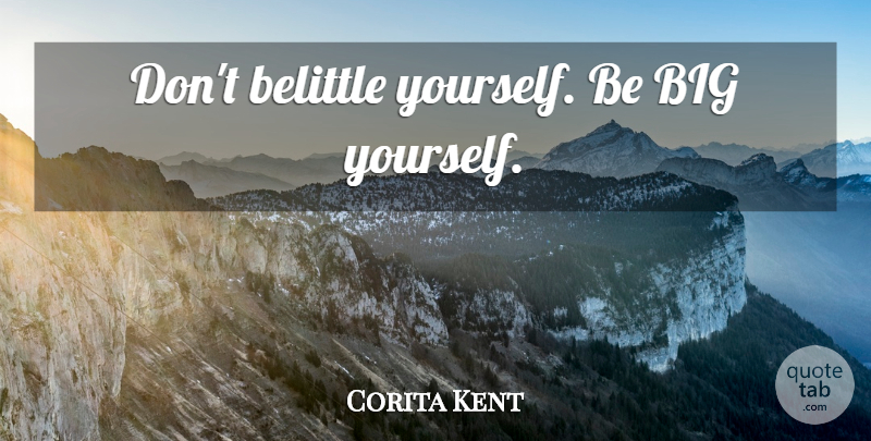 Corita Kent Quote About Self Esteem, Bigs, Belittle: Dont Belittle Yourself Be Big...
