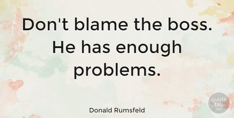 Donald Rumsfeld Quote About Boss, Blame, Problem: Dont Blame The Boss He...