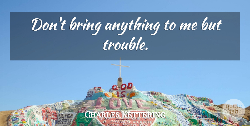 Charles Kettering Quote About Trouble: Dont Bring Anything To Me...
