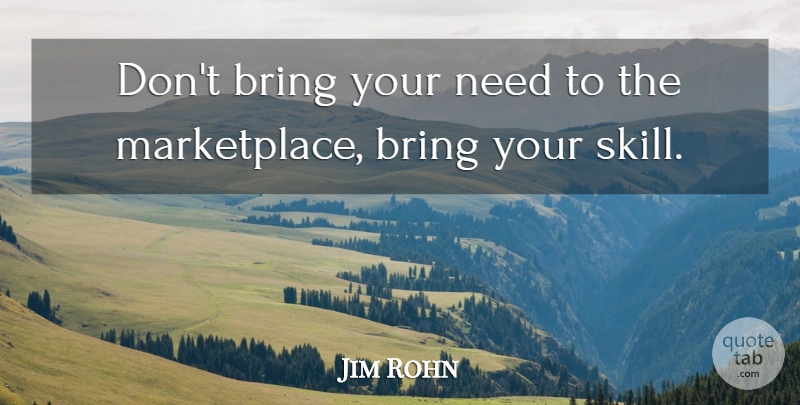 Jim Rohn Quote About Skills, Needs, Marketplace: Dont Bring Your Need To...