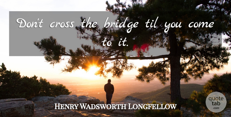 Henry Wadsworth Longfellow Quote About Patience, Bridges, Crosses: Dont Cross The Bridge Til...