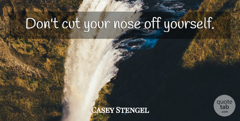 Casey Stengel Quote About Cutting, Noses: Dont Cut Your Nose Off...