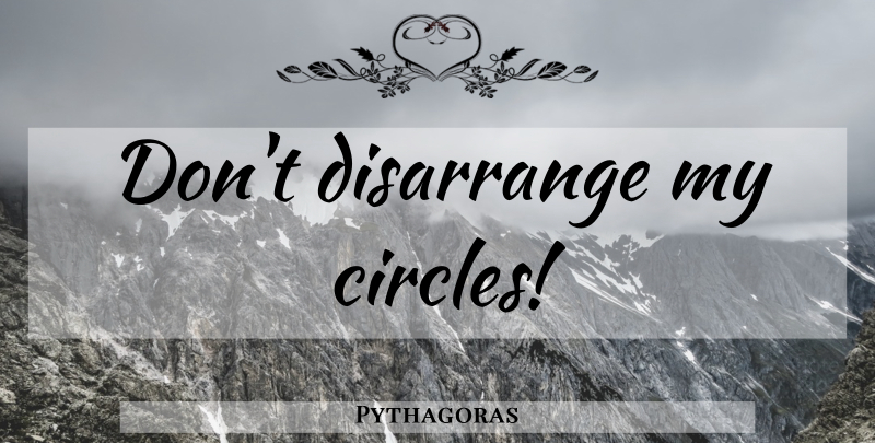 Pythagoras Quote About Circles, Last Words: Dont Disarrange My Circles...