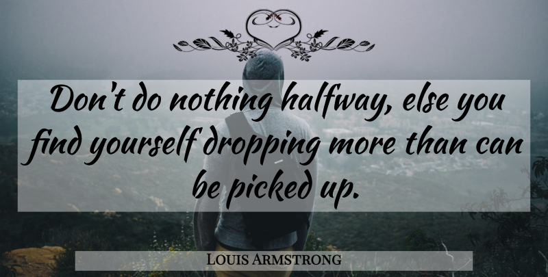 Louis Armstrong Quote About Finding Yourself, Dropping, Halfway: Dont Do Nothing Halfway Else...
