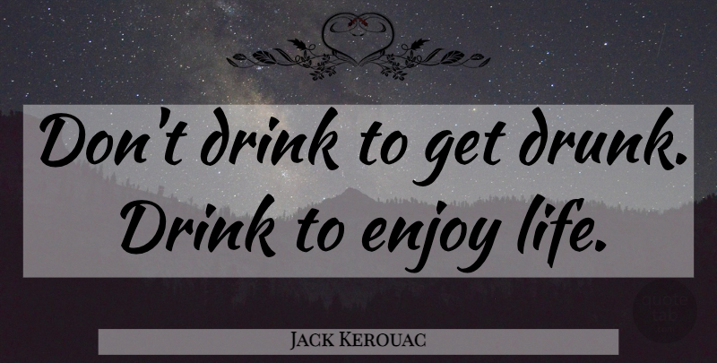 Jack Kerouac Quote About Drinking, Drunk, Enjoy Life: Dont Drink To Get Drunk...