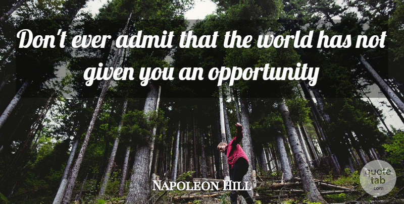 Napoleon Hill Quote About Opportunity, World, Given: Dont Ever Admit That The...