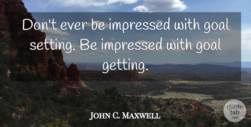 John C. Maxwell Quote About Inspirational, Goal, Impressed: Dont Ever Be Impressed With...