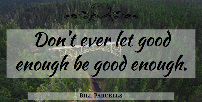 Bill Parcells Quote About Letting Go, Enough, Good Enough: Dont Ever Let Good Enough...