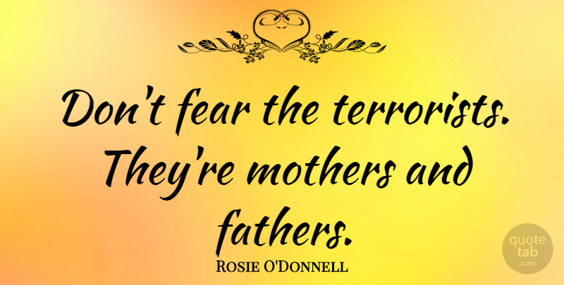 Rosie O'Donnell Quote About Mother, Stupid, Father: Dont Fear The Terrorists Theyre...