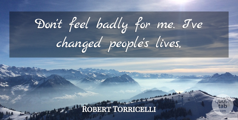Robert Torricelli Quote About Badly, Changed: Dont Feel Badly For Me...