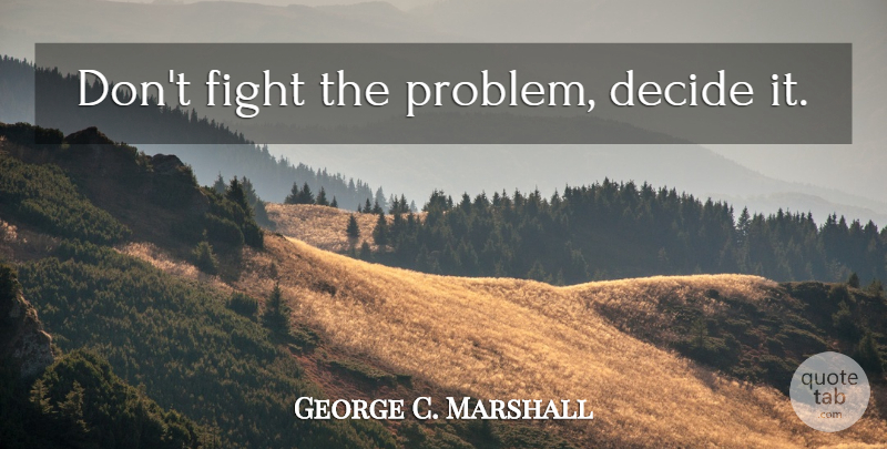 George C. Marshall Quote About Fighting, Political, Campaigns: Dont Fight The Problem Decide...