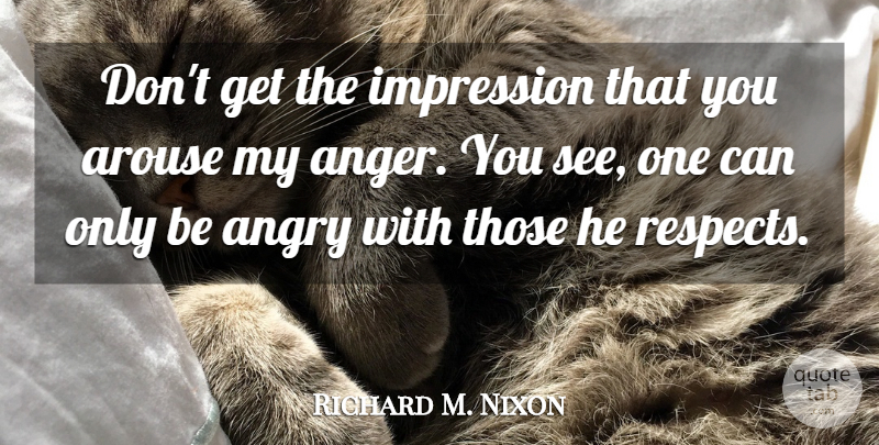 Richard M. Nixon Quote About Anger, Impression, Angry: Dont Get The Impression That...