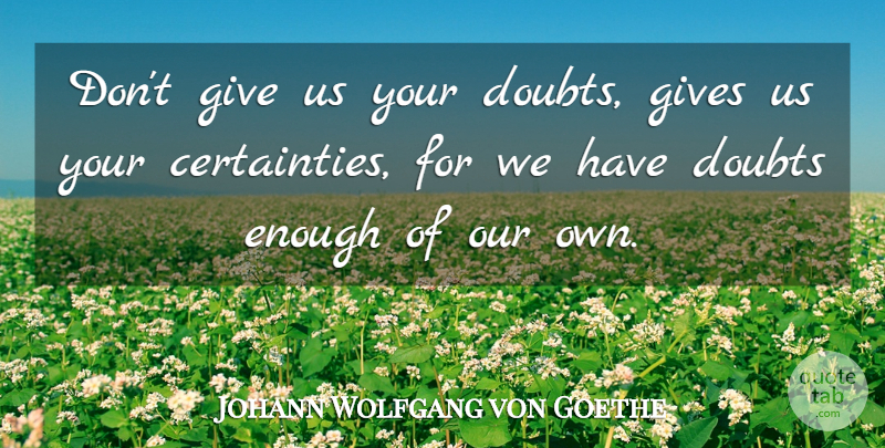 Johann Wolfgang von Goethe Quote About Giving, Doubt, Enough: Dont Give Us Your Doubts...
