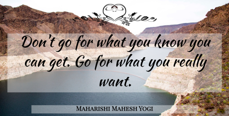 Maharishi Mahesh Yogi Quote About Want, Knows: Dont Go For What You...