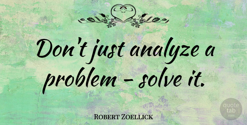 Robert Zoellick Quote About Problem, Solve: Dont Just Analyze A Problem...