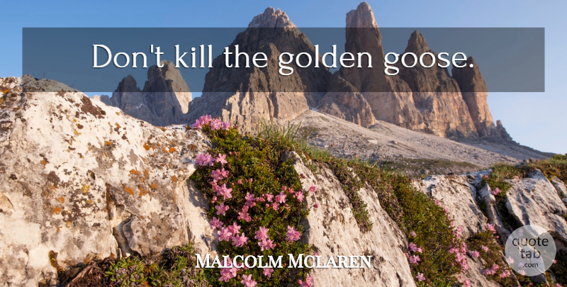 Malcolm Mclaren Quote About Golden, Geese: Dont Kill The Golden Goose...