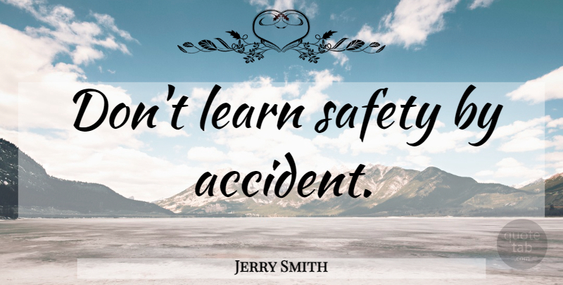 Jerry Smith Quote About Safety, Accidents: Dont Learn Safety By Accident...