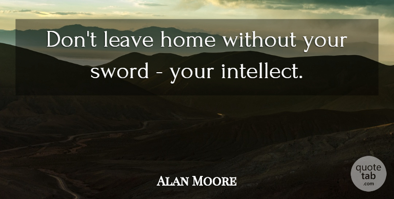 Alan Moore Quote About Home, Intellect: Dont Leave Home Without Your...
