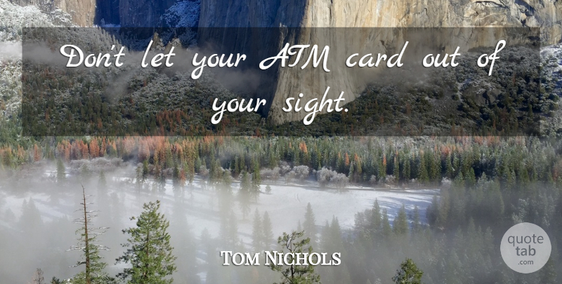 Tom Nichols Quote About Atm, Card: Dont Let Your Atm Card...