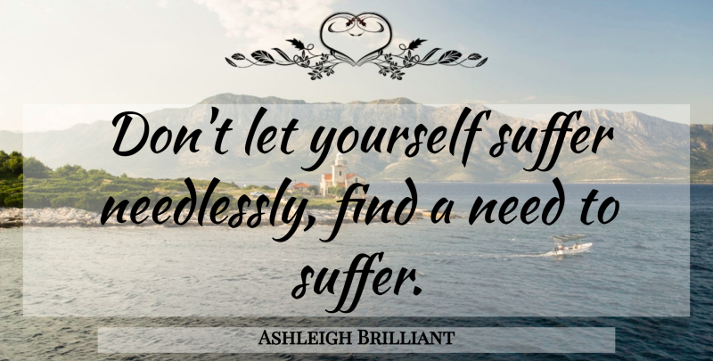 Ashleigh Brilliant Quote About Suffering, Needs: Dont Let Yourself Suffer Needlessly...