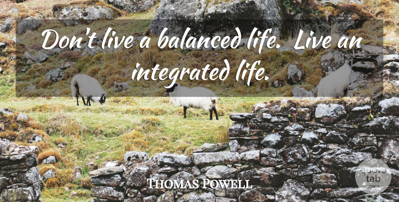 Thomas Powell Quote About Balanced, Integrated: Dont Live A Balanced Life...