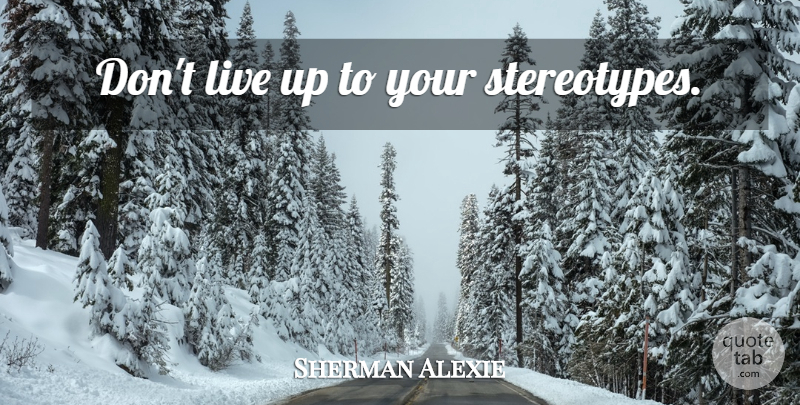 Sherman Alexie Quote About Stereotype: Dont Live Up To Your...