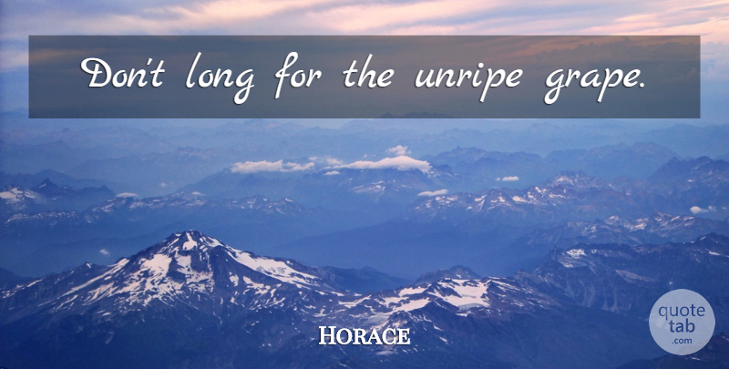 Horace Quote About Long, Grapes: Dont Long For The Unripe...