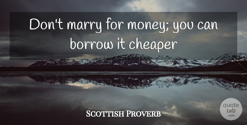 Scottish Proverb Quote About Borrow, Cheaper, Marry: Dont Marry For Money You...
