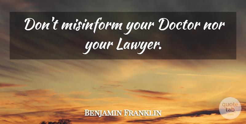 Benjamin Franklin Quote About Doctors, Law Students, Lawyer: Dont Misinform Your Doctor Nor...