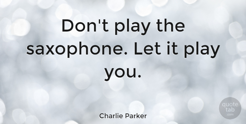 Charlie Parker Quote About Music, Play, Saxophone: Dont Play The Saxophone Let...
