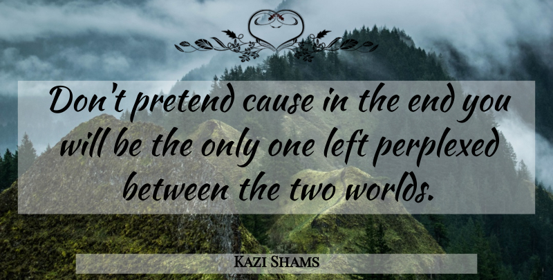 Kazi Shams Quote About Cause, Left, Perplexed, Pretend, Wisdom: Dont Pretend Cause In The...