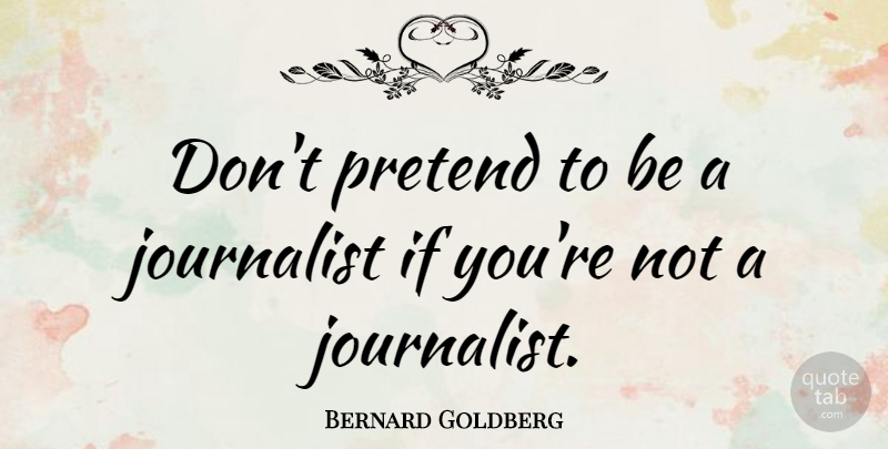 Bernard Goldberg Quote About Journalist, Ifs: Dont Pretend To Be A...