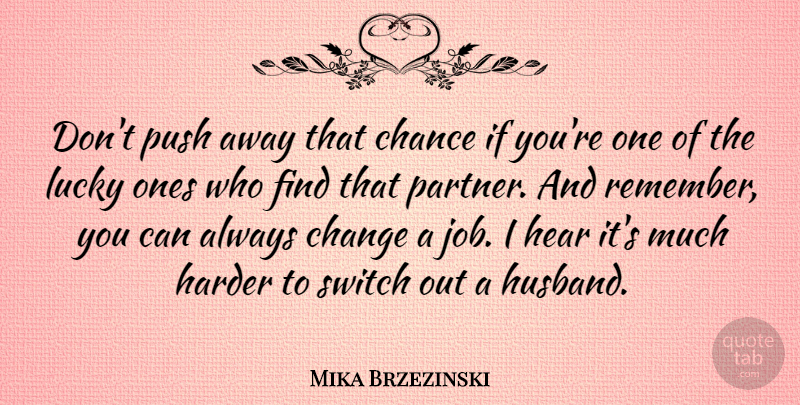 Mika Brzezinski Quote About Chance, Change, Harder, Hear, Lucky: Dont Push Away That Chance...