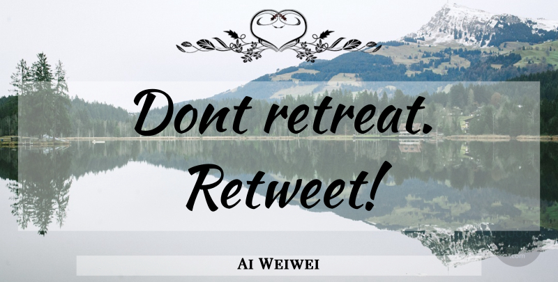 Ai Weiwei Quote About Retreat, Retweet: Dont Retreat Retweet...