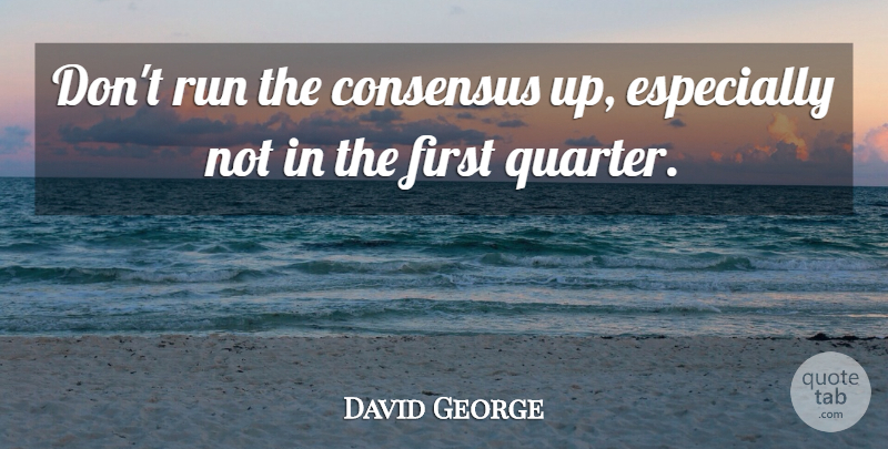 David George Quote About Consensus, Run: Dont Run The Consensus Up...
