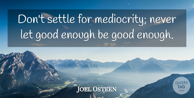 Joel Osteen Quote About Letting Go, Mediocrity, Good Enough: Dont Settle For Mediocrity Never...