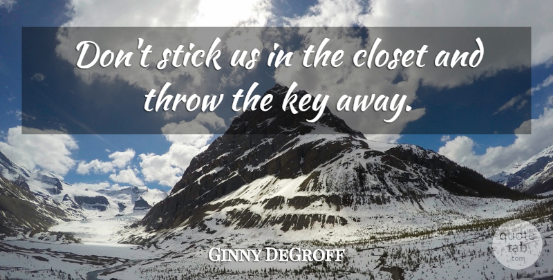Ginny DeGroff Quote About Closet, Key, Stick, Throw: Dont Stick Us In The...