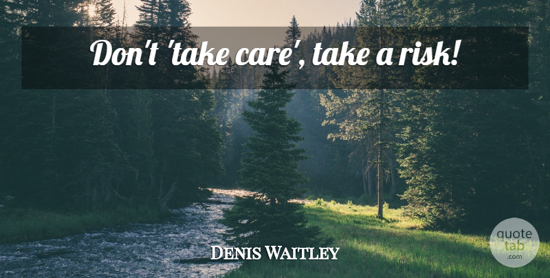 Denis Waitley Quote About Risk, Care, Take Care: Dont Take Care Take A...