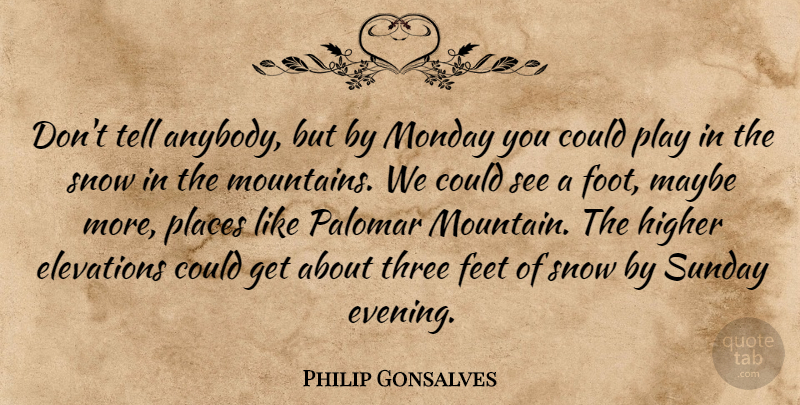 Philip Gonsalves Quote About Feet, Higher, Maybe, Monday, Places: Dont Tell Anybody But By...