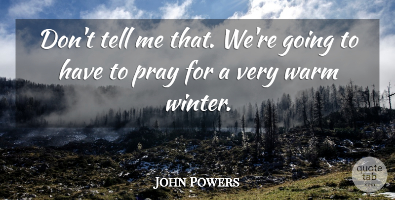 John Powers Quote About Pray, Warm: Dont Tell Me That Were...