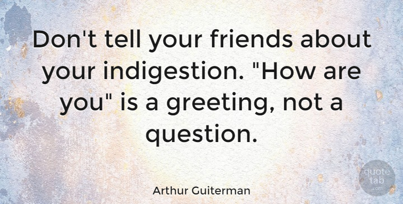 Arthur Guiterman Quote About Greetings, Indigestion: Dont Tell Your Friends About...